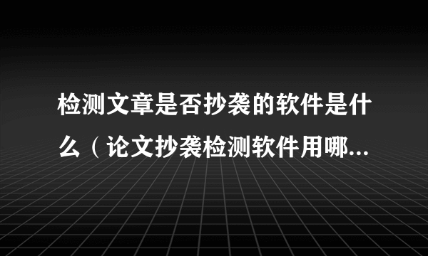 检测文章是否抄袭的软件是什么（论文抄袭检测软件用哪个好？）