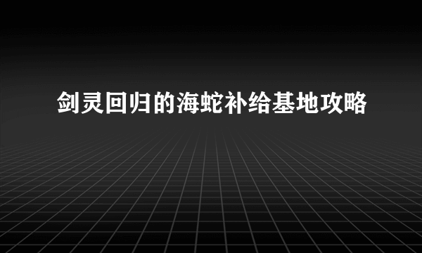 剑灵回归的海蛇补给基地攻略