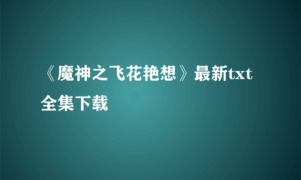 《魔神之飞花艳想》最新txt全集下载