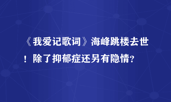 《我爱记歌词》海峰跳楼去世！除了抑郁症还另有隐情？