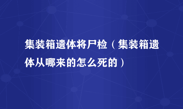 集装箱遗体将尸检（集装箱遗体从哪来的怎么死的）