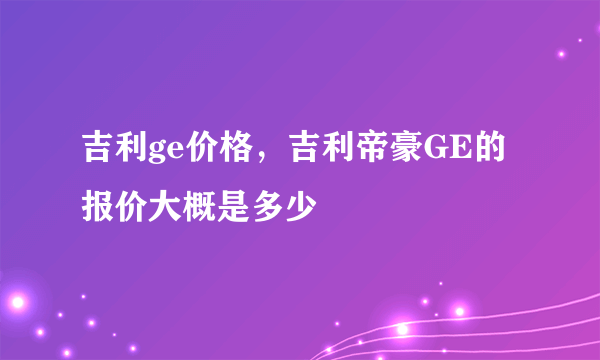 吉利ge价格，吉利帝豪GE的报价大概是多少