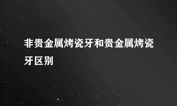 非贵金属烤瓷牙和贵金属烤瓷牙区别