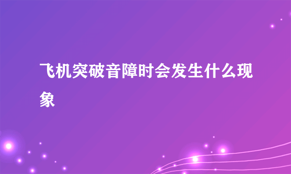 飞机突破音障时会发生什么现象