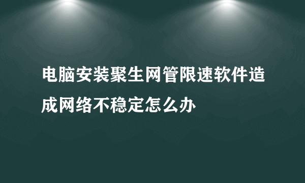 电脑安装聚生网管限速软件造成网络不稳定怎么办