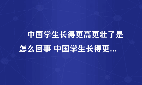 ​中国学生长得更高更壮了是怎么回事 中国学生长得更高更壮了什么情况