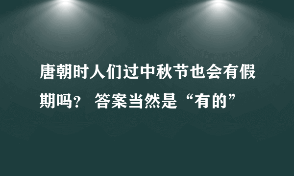 唐朝时人们过中秋节也会有假期吗？ 答案当然是“有的”