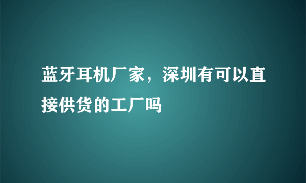 蓝牙耳机厂家，深圳有可以直接供货的工厂吗