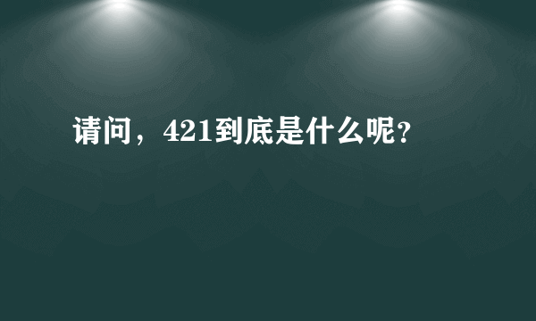 请问，421到底是什么呢？