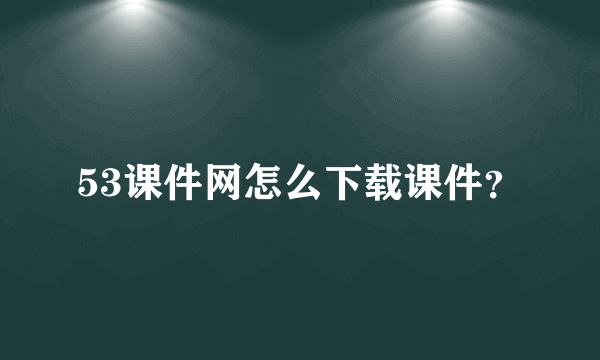 53课件网怎么下载课件？