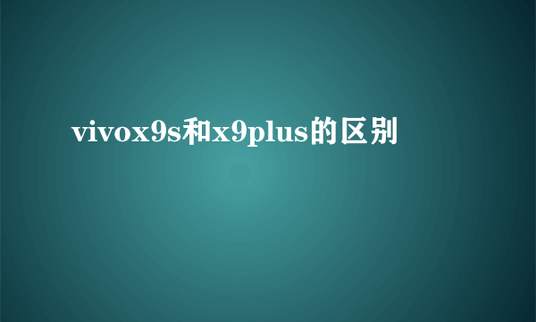 vivox9s和x9plus的区别