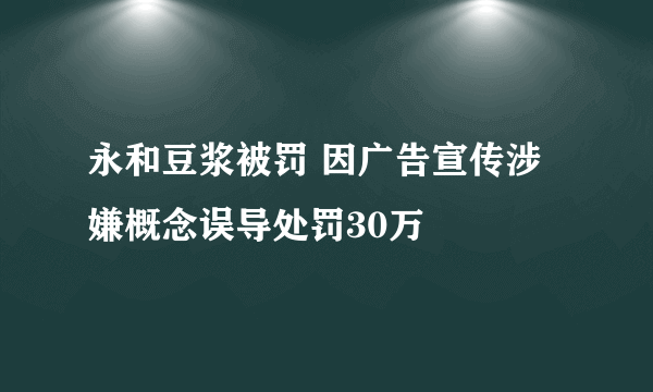 永和豆浆被罚 因广告宣传涉嫌概念误导处罚30万