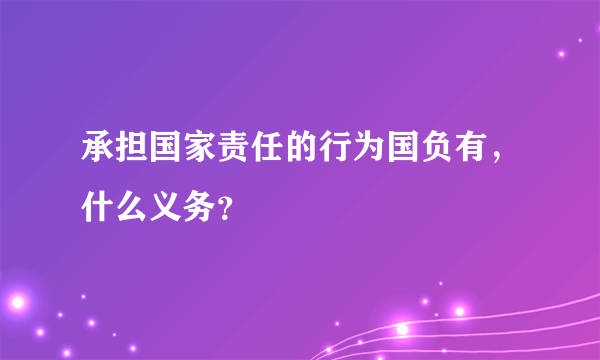 承担国家责任的行为国负有，什么义务？