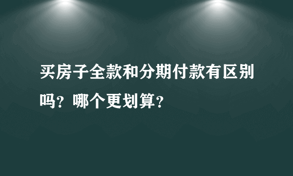 买房子全款和分期付款有区别吗？哪个更划算？