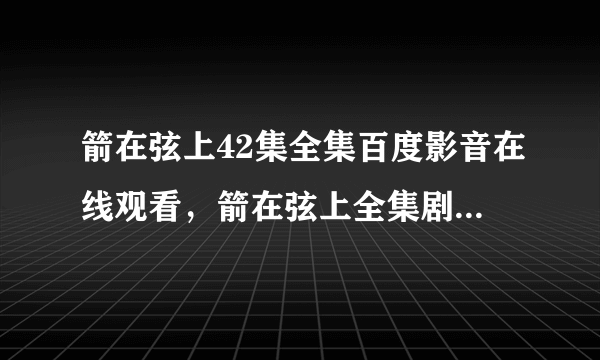 箭在弦上42集全集百度影音在线观看，箭在弦上全集剧情介绍高清bt种子下载