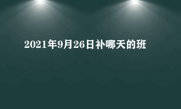 2021年9月26日补哪天的班