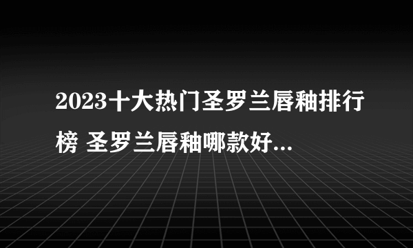 2023十大热门圣罗兰唇釉排行榜 圣罗兰唇釉哪款好【TOP榜】