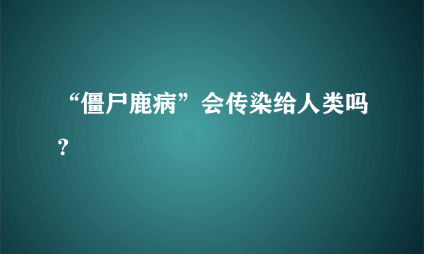 “僵尸鹿病”会传染给人类吗？