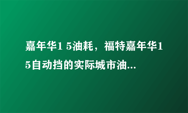 嘉年华1 5油耗，福特嘉年华15自动挡的实际城市油耗大概多少