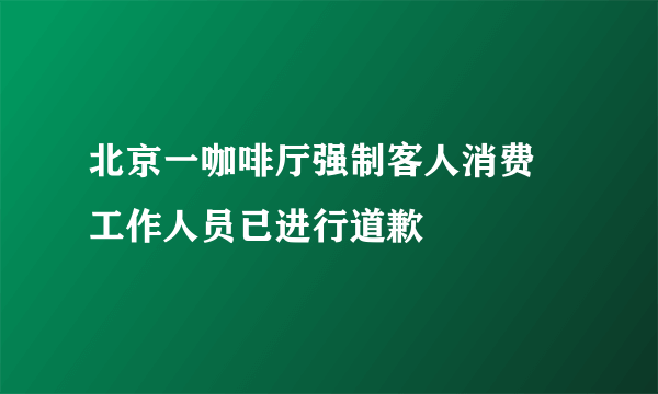 北京一咖啡厅强制客人消费 工作人员已进行道歉