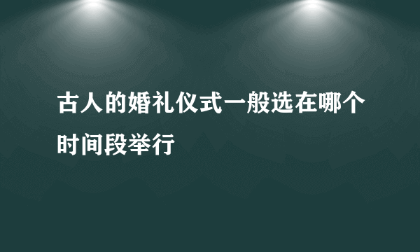 古人的婚礼仪式一般选在哪个时间段举行