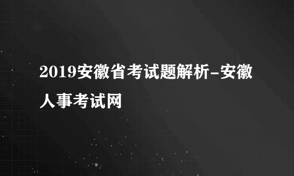 2019安徽省考试题解析-安徽人事考试网