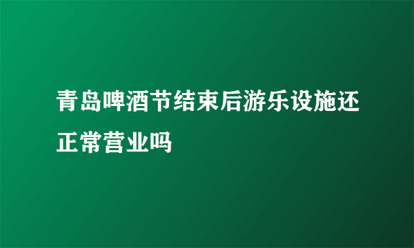 青岛啤酒节结束后游乐设施还正常营业吗