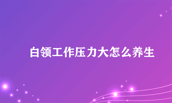 ​白领工作压力大怎么养生