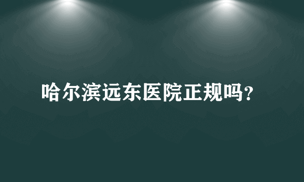 哈尔滨远东医院正规吗？