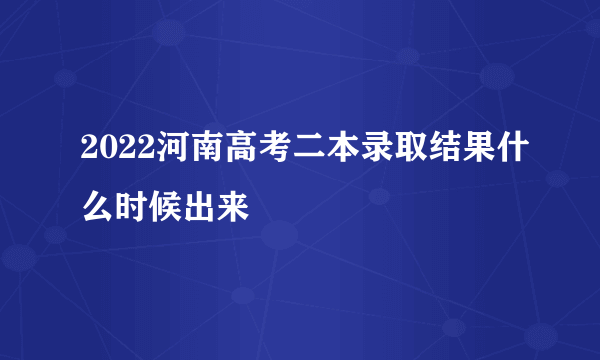 2022河南高考二本录取结果什么时候出来