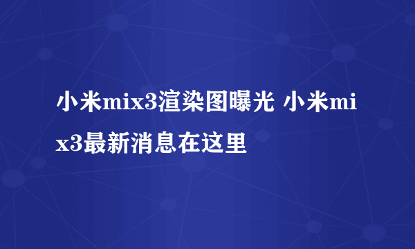 小米mix3渲染图曝光 小米mix3最新消息在这里