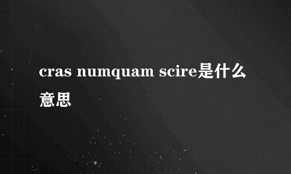 cras numquam scire是什么意思