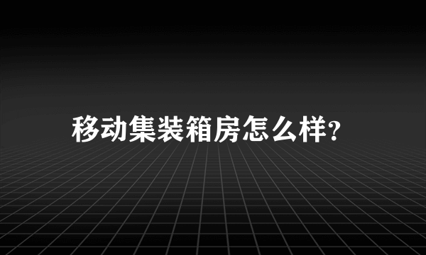 移动集装箱房怎么样？