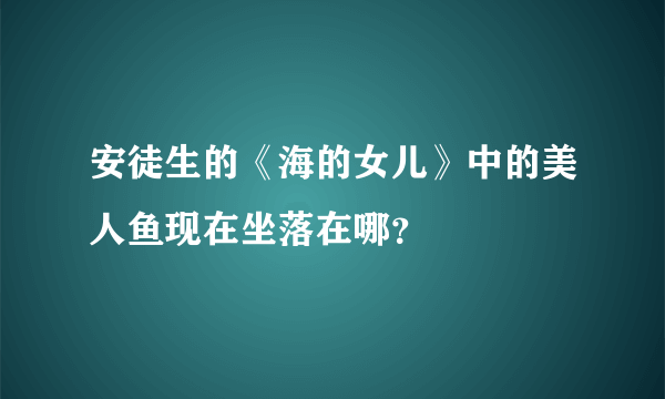 安徒生的《海的女儿》中的美人鱼现在坐落在哪？