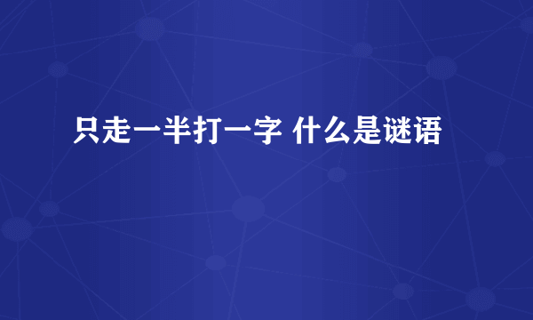 只走一半打一字 什么是谜语