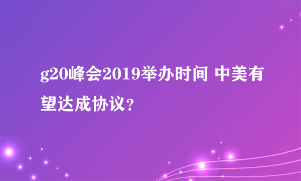 g20峰会2019举办时间 中美有望达成协议？