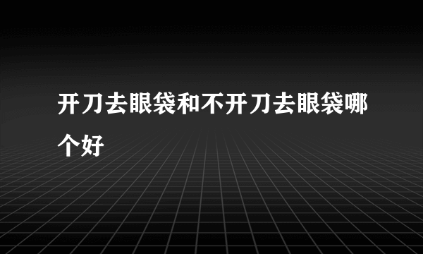 开刀去眼袋和不开刀去眼袋哪个好