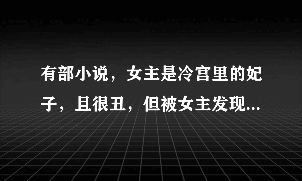 有部小说，女主是冷宫里的妃子，且很丑，但被女主发现丑的一面下竟是倾国倾城容颜