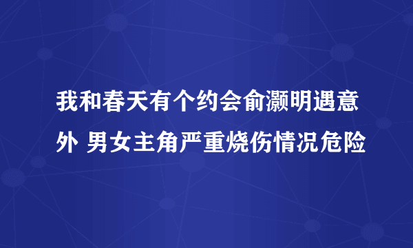 我和春天有个约会俞灏明遇意外 男女主角严重烧伤情况危险