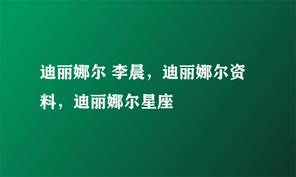 迪丽娜尔 李晨，迪丽娜尔资料，迪丽娜尔星座