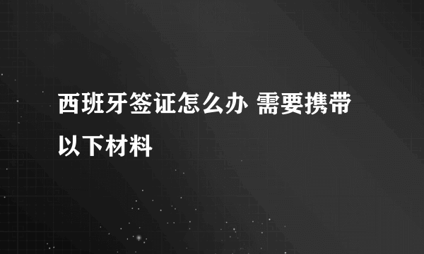 西班牙签证怎么办 需要携带以下材料