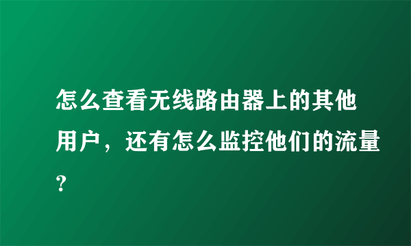 怎么查看无线路由器上的其他用户，还有怎么监控他们的流量？