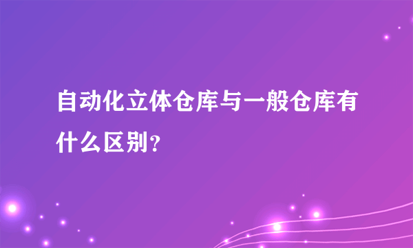 自动化立体仓库与一般仓库有什么区别？