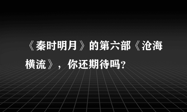 《秦时明月》的第六部《沧海横流》，你还期待吗？