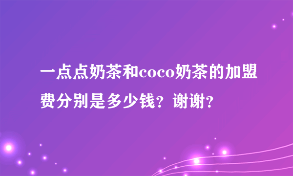 一点点奶茶和coco奶茶的加盟费分别是多少钱？谢谢？