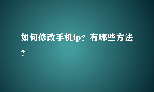 如何修改手机ip？有哪些方法？