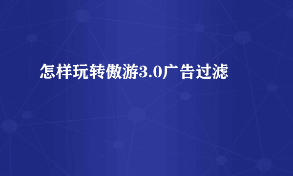 怎样玩转傲游3.0广告过滤