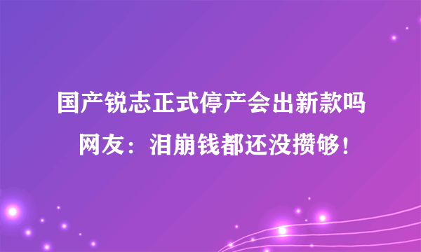 国产锐志正式停产会出新款吗   网友：泪崩钱都还没攒够！