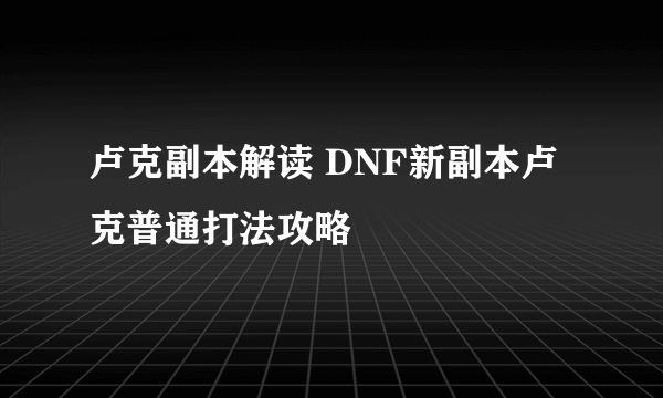 卢克副本解读 DNF新副本卢克普通打法攻略