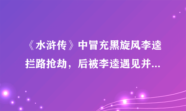 《水浒传》中冒充黑旋风李逵拦路抢劫，后被李逵遇见并杀死的人是谁？